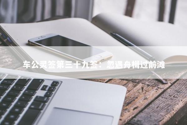 车公灵签第三十九签：忽遇舟楫过前滩