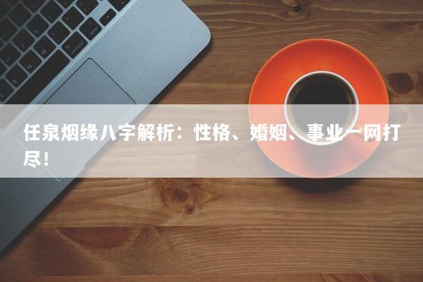 任泉烟缘八字解析：性格、婚姻、事业一网打尽！